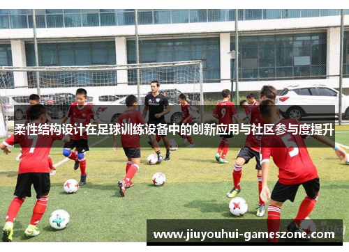 柔性结构设计在足球训练设备中的创新应用与社区参与度提升